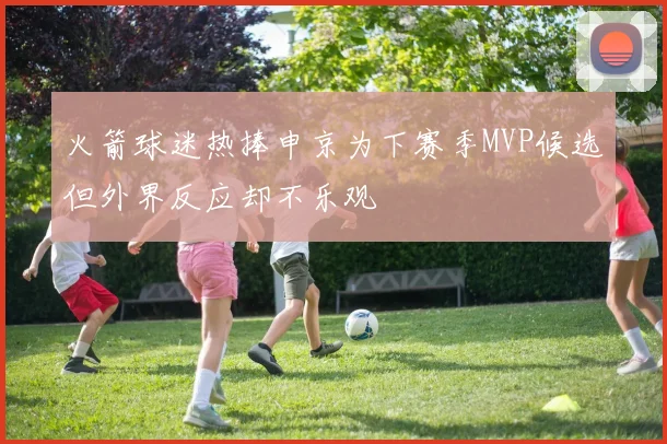火箭球迷热捧申京为下赛季MVP候选但外界反应却不乐观