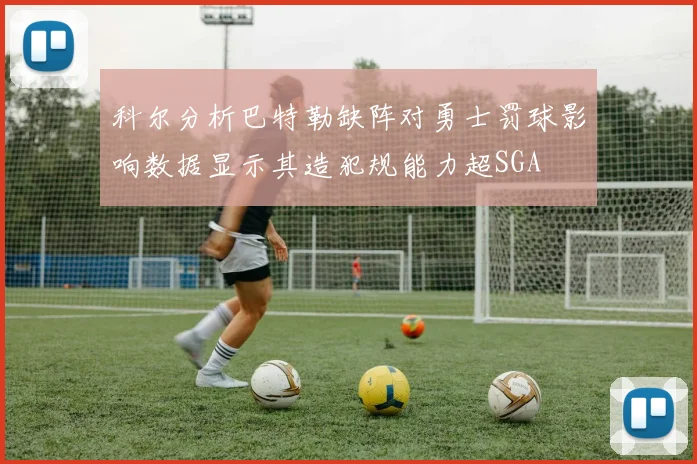 科尔分析巴特勒缺阵对勇士罚球影响数据显示其造犯规能力超SGA