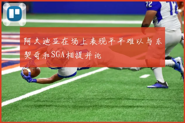 阿夫迪亚在场上表现平平难以与东契奇和SGA相提并论