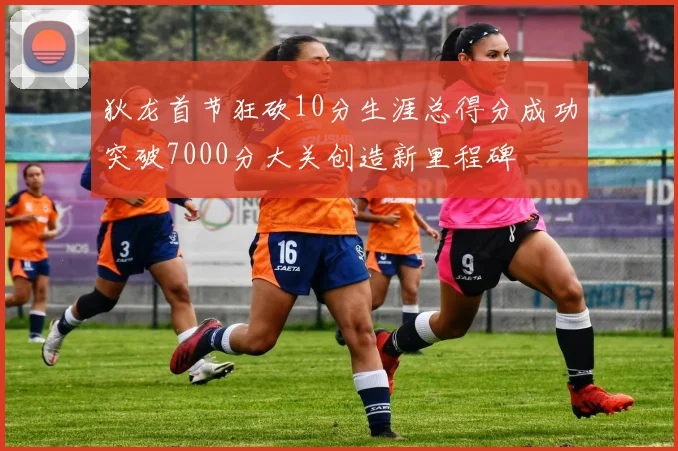 狄龙首节狂砍10分生涯总得分成功突破7000分大关创造新里程碑