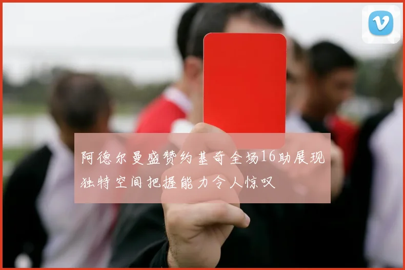 阿德尔曼盛赞约基奇全场16助展现独特空间把握能力令人惊叹