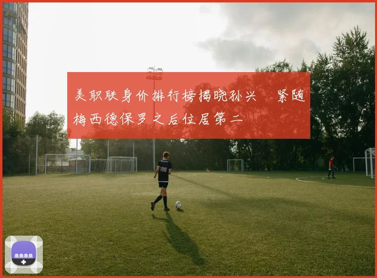美职联身价排行榜揭晓孙兴慜紧随梅西德保罗之后位居第二