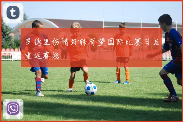 罗德里伤情好转有望国际比赛日后重返赛场