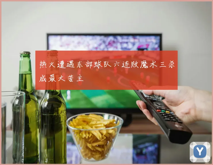 热火遭遇东部球队六连败魔术三杀成最大苦主