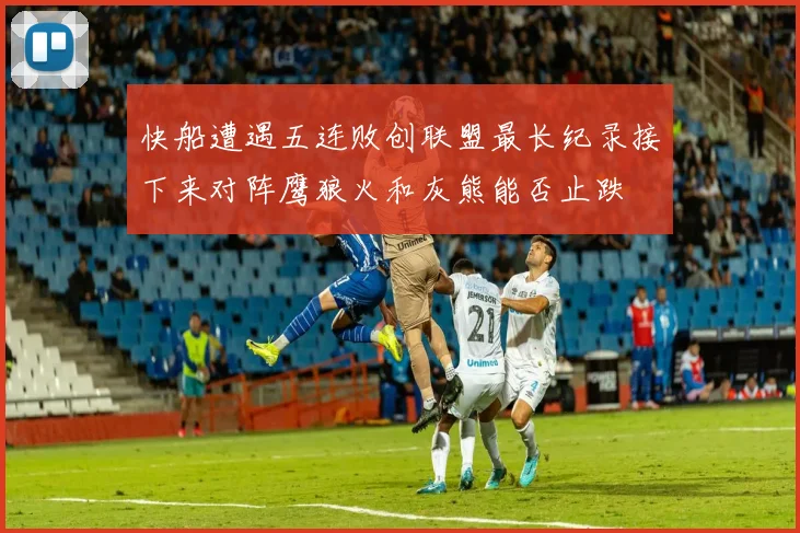快船遭遇五连败创联盟最长纪录接下来对阵鹰狼火和灰熊能否止跌