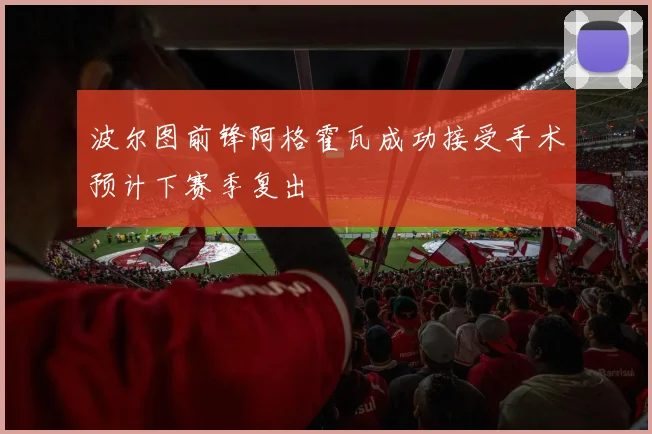 波尔图前锋阿格霍瓦成功接受手术预计下赛季复出