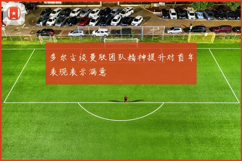 多尔古谈曼联团队精神提升对首年表现表示满意