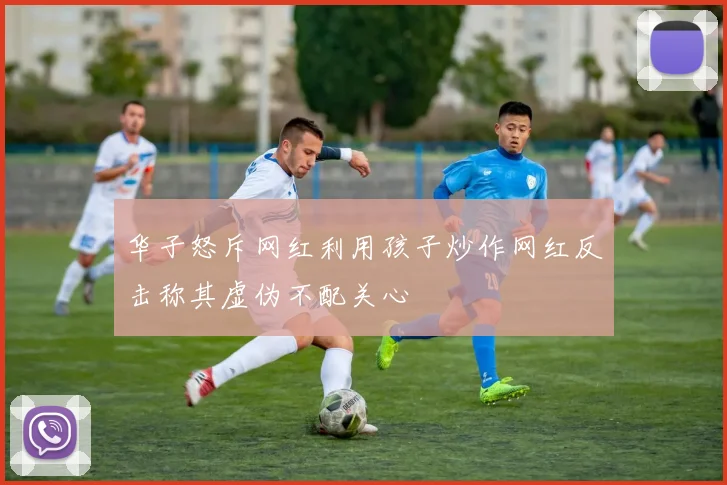 华子怒斥网红利用孩子炒作网红反击称其虚伪不配关心