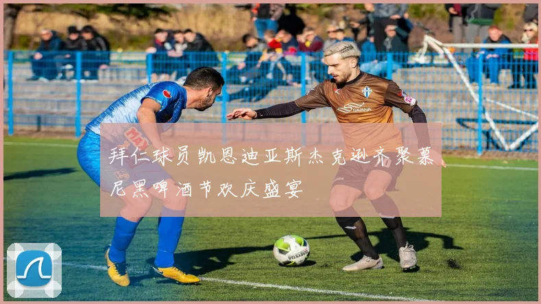 拜仁球员凯恩迪亚斯杰克逊齐聚慕尼黑啤酒节欢庆盛宴