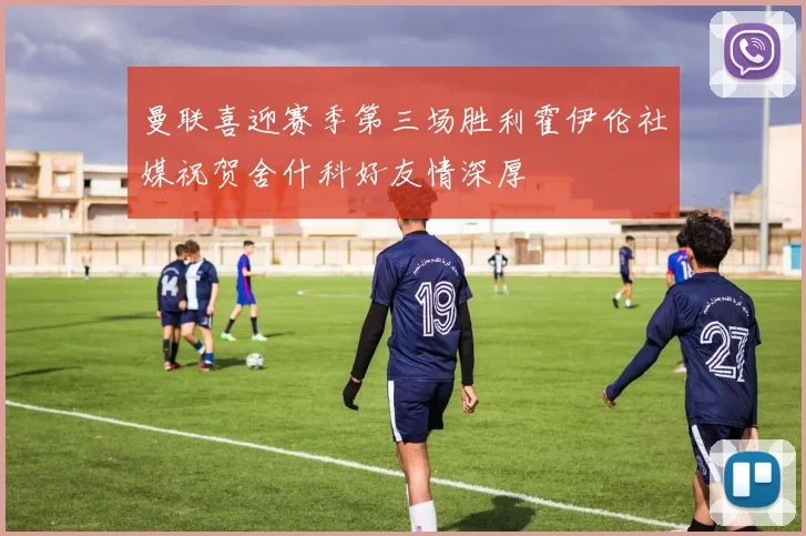 曼联喜迎赛季第三场胜利霍伊伦社媒祝贺舍什科好友情深厚