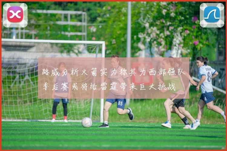 路威分析火箭实力称其为西部强队季后赛或将给雷霆带来巨大挑战
