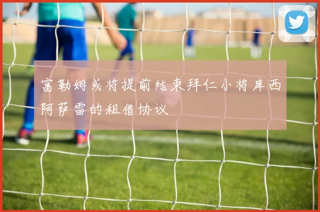 富勒姆或将提前结束拜仁小将库西阿萨雷的租借协议