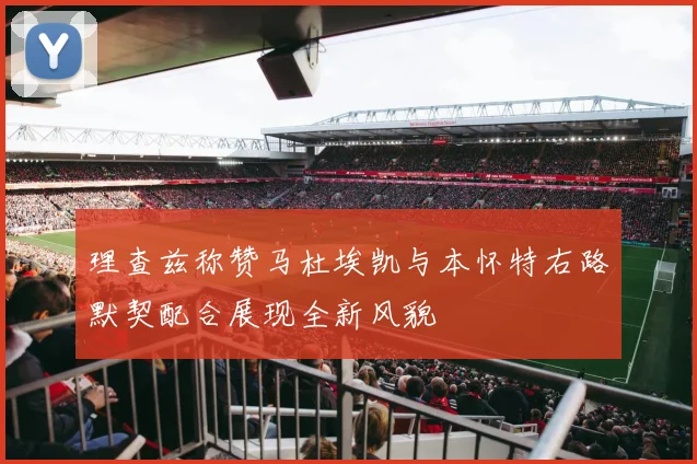 理查兹称赞马杜埃凯与本怀特右路默契配合展现全新风貌