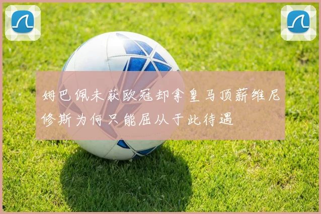 姆巴佩未获欧冠却拿皇马顶薪维尼修斯为何只能屈从于此待遇