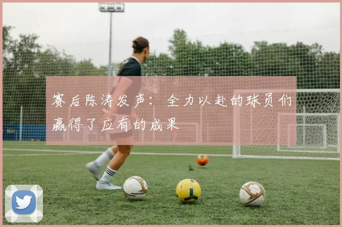 赛后陈涛发声：全力以赴的球员们赢得了应有的成果