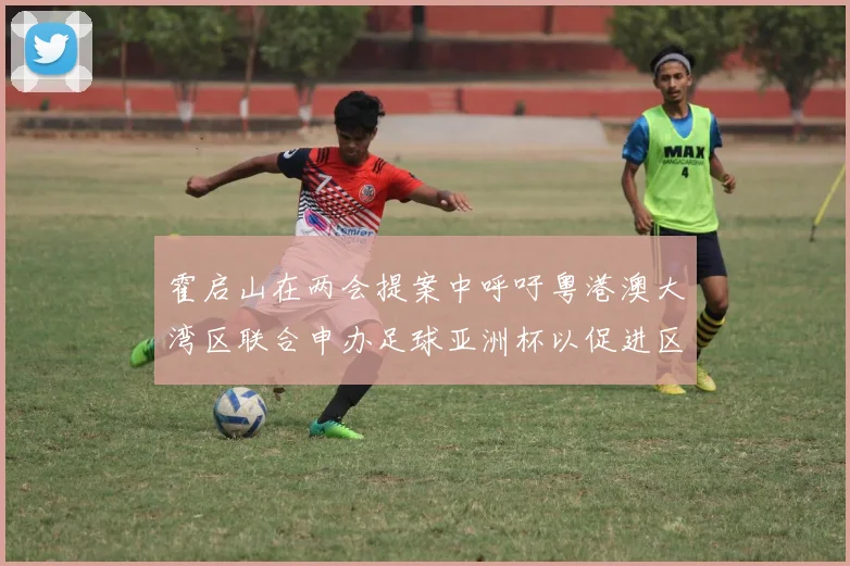 霍启山在两会提案中呼吁粤港澳大湾区联合申办足球亚洲杯以促进区域发展