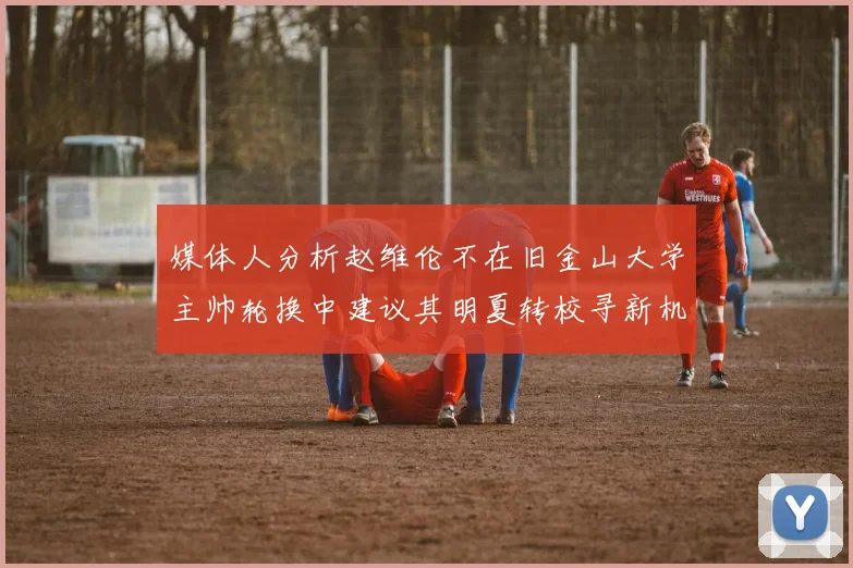 媒体人分析赵维伦不在旧金山大学主帅轮换中建议其明夏转校寻新机会