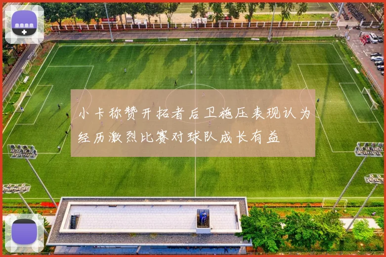 小卡称赞开拓者后卫施压表现认为经历激烈比赛对球队成长有益