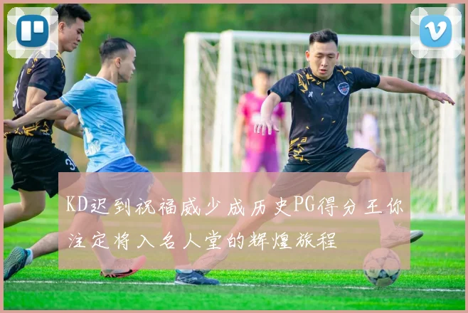 KD迟到祝福威少成历史PG得分王你注定将入名人堂的辉煌旅程