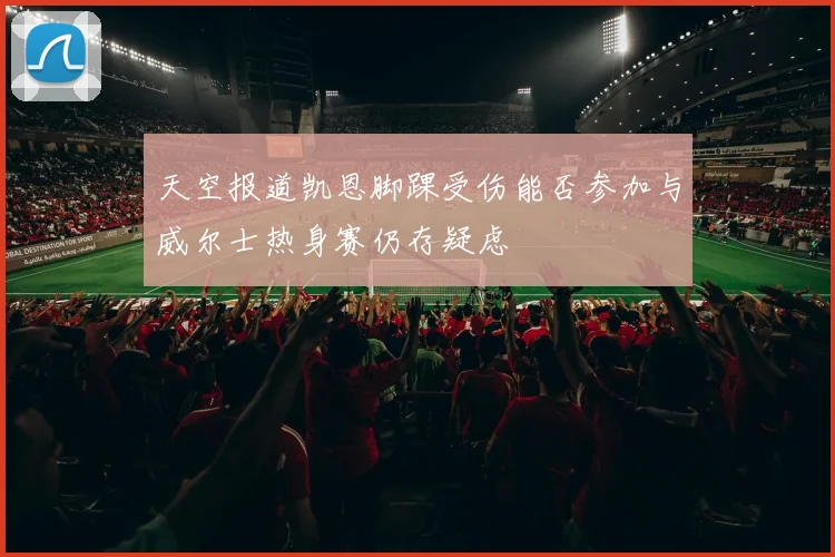 天空报道凯恩脚踝受伤能否参加与威尔士热身赛仍存疑虑