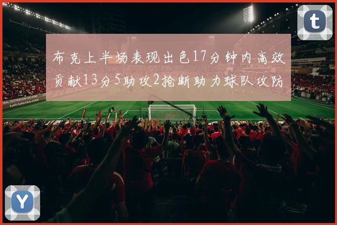 布克上半场表现出色17分钟内高效贡献13分5助攻2抢断助力球队攻防两端