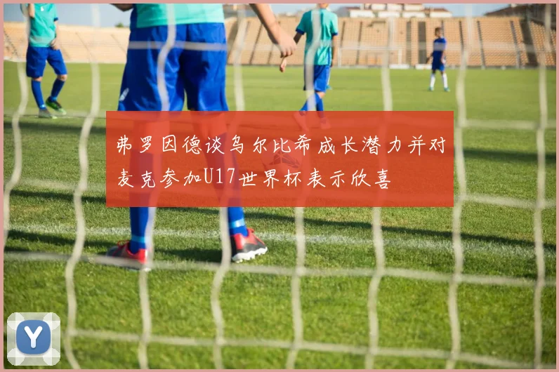 弗罗因德谈乌尔比希成长潜力并对麦克参加U17世界杯表示欣喜