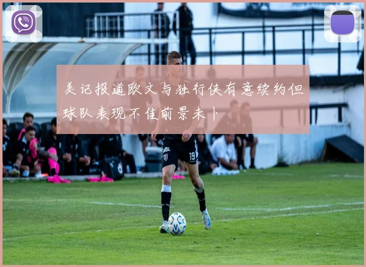 美记报道欧文与独行侠有意续约但球队表现不佳前景未卜