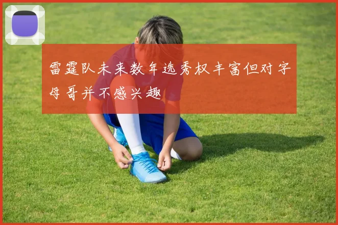 雷霆队未来数年选秀权丰富但对字母哥并不感兴趣