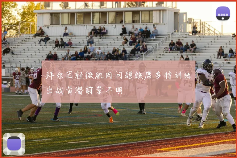 拜尔因轻微肌肉问题缺席多特训练出战黄潜前景不明