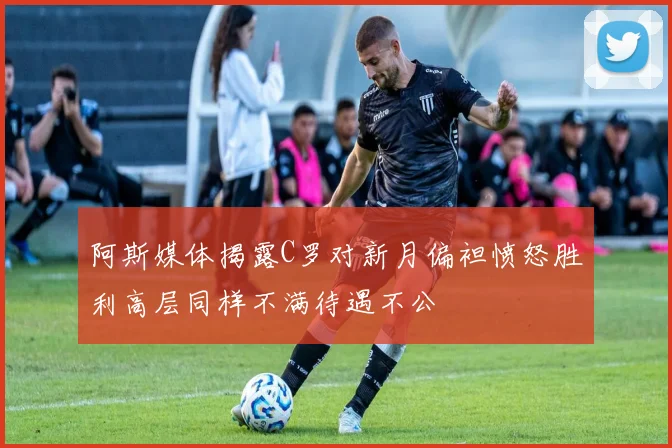 阿斯媒体揭露C罗对新月偏袒愤怒胜利高层同样不满待遇不公