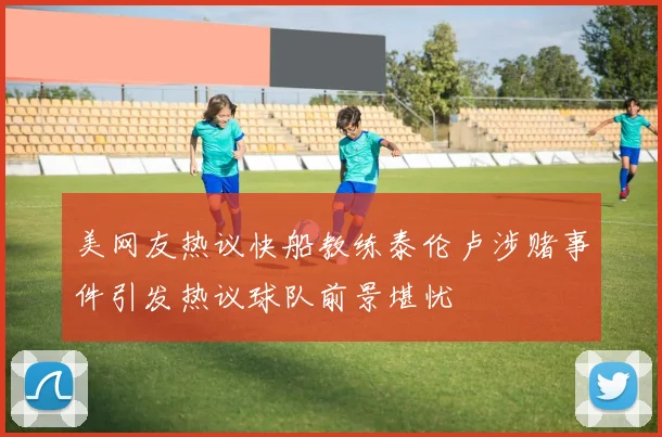 美网友热议快船教练泰伦卢涉赌事件引发热议球队前景堪忧