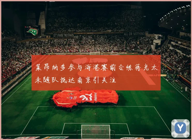 莱昂纳多参与海港赛前合练蒋光太未随队抵达南京引关注