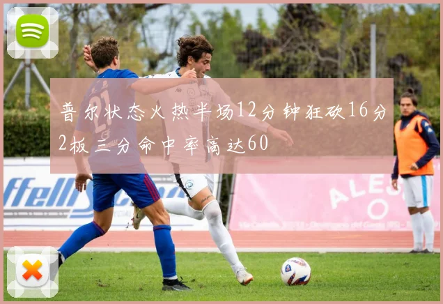 普尔状态火热半场12分钟狂砍16分2板三分命中率高达60