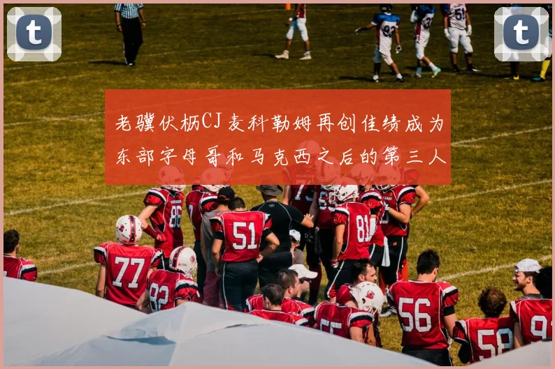 老骥伏枥CJ麦科勒姆再创佳绩成为东部字母哥和马克西之后的第三人