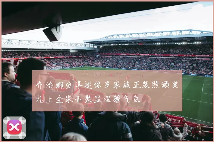 乔治娜分享迷你罗家族正装照颁奖礼上全家齐聚显温馨气氛
