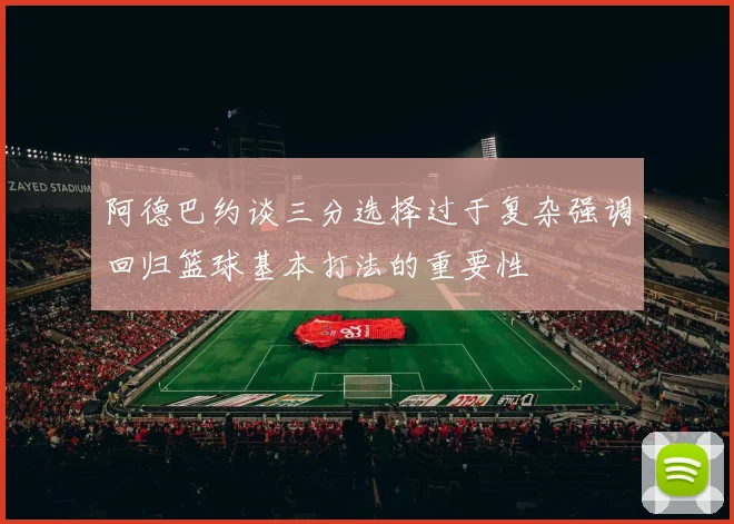 阿德巴约谈三分选择过于复杂强调回归篮球基本打法的重要性