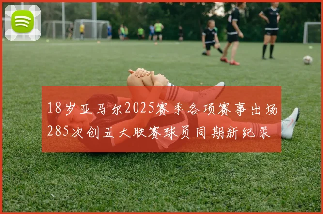 18岁亚马尔2025赛季各项赛事出场285次创五大联赛球员同期新纪录